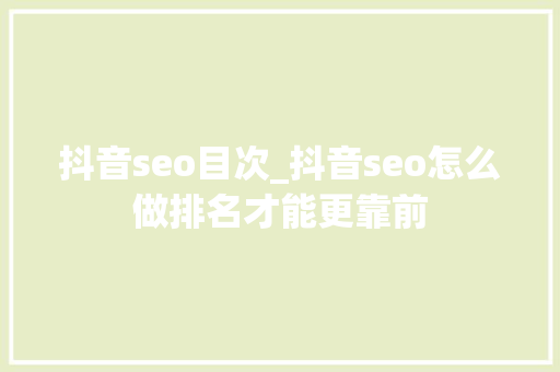 抖音seo目次_抖音seo怎么做排名才能更靠前 抖音seo目次_抖音seo怎么做排名才能更靠前 SEO关键词