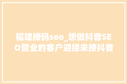 福建撩码seo_想做抖音SEO营业的客户迎接来撩抖音seo 百度SEO 福建撩码seo_想做抖音SEO营业的客户迎接来撩抖音seo 福建撩码seo_想做抖音SEO营业的客户迎接来撩抖音seo 百度SEO