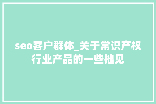 seo客户群体_关于常识产权行业产品的一些拙见 seo客户群体_关于常识产权行业产品的一些拙见 必应SEO