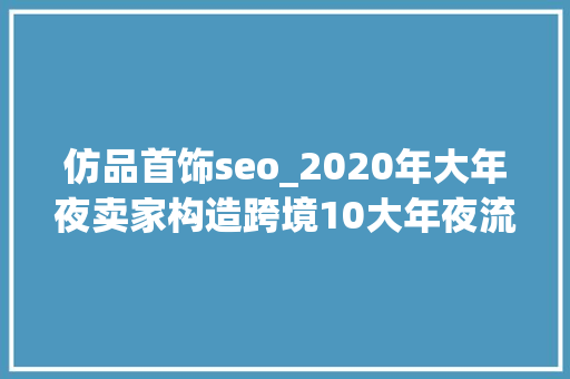 仿品首饰seo_2020年大年夜卖家构造跨境10大年夜流量获取来源 仿品首饰seo_2020年大年夜卖家构造跨境10大年夜流量获取来源 网站建设公司