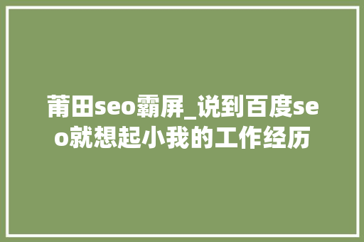 莆田seo霸屏_说到百度seo就想起小我的工作经历 莆田seo霸屏_说到百度seo就想起小我的工作经历 神马SEO