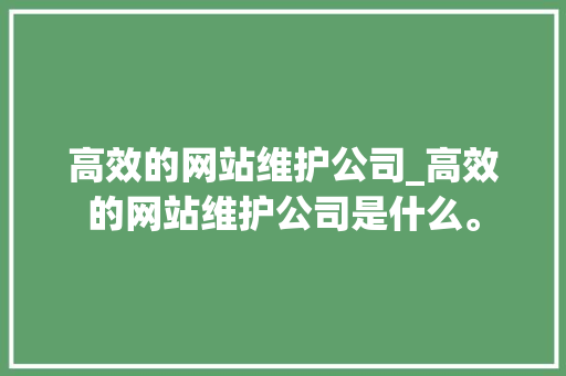 高效的网站维护公司_高效的网站维护公司是什么。 高效的网站维护公司_高效的网站维护公司是什么。 网站建设公司