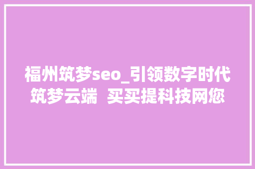 福州筑梦seo_引领数字时代筑梦云端  买买提科技网您的专属网站培植专家 福州筑梦seo_引领数字时代筑梦云端  买买提科技网您的专属网站培植专家 网站建设公司