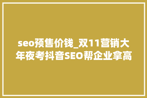 seo预售价钱_双11营销大年夜考抖音SEO帮企业拿高分 seo预售价钱_双11营销大年夜考抖音SEO帮企业拿高分 百度SEO