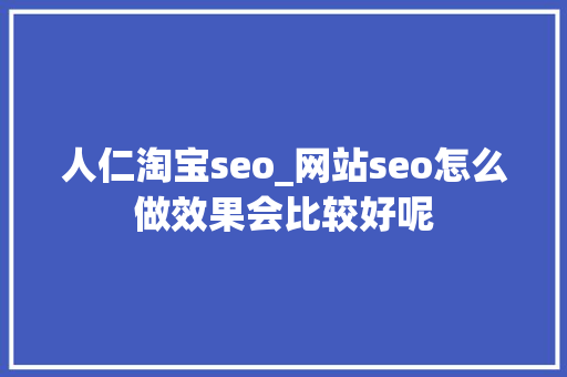 人仁淘宝seo_网站seo怎么做效果会比较好呢 人仁淘宝seo_网站seo怎么做效果会比较好呢 SEO关键词