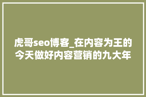 虎哥seo博客_在内容为王的今天做好内容营销的九大年夜轨则上 虎哥seo博客_在内容为王的今天做好内容营销的九大年夜轨则上 必应SEO