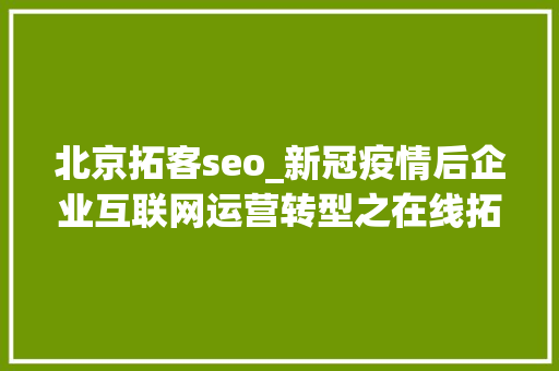 北京拓客seo_新冠疫情后企业互联网运营转型之在线拓客一 北京拓客seo_新冠疫情后企业互联网运营转型之在线拓客一 百度SEO