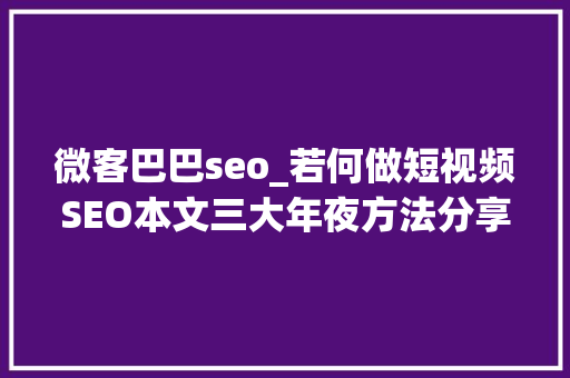 微客巴巴seo_若何做短视频SEO本文三大年夜方法分享 微客巴巴seo_若何做短视频SEO本文三大年夜方法分享 神马SEO
