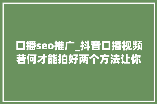 口播seo推广_抖音口播视频若何才能拍好两个方法让你的视频变生动