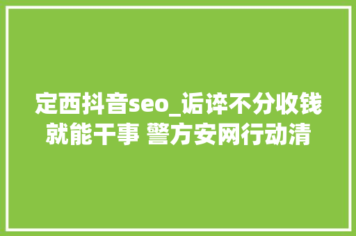 定西抖音seo_诟谇不分收钱就能干事 警方安网行动清除近6万条帖子 定西抖音seo_诟谇不分收钱就能干事 警方安网行动清除近6万条帖子 神马SEO