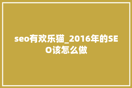 seo有欢乐猫_2016年的SEO该怎么做 seo有欢乐猫_2016年的SEO该怎么做 SEO关键词