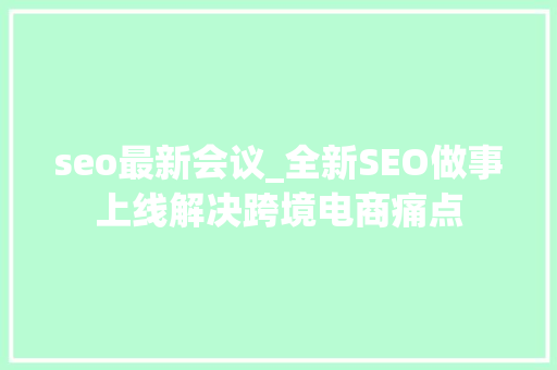 seo最新会议_全新SEO做事上线解决跨境电商痛点 神马SEO seo最新会议_全新SEO做事上线解决跨境电商痛点 seo最新会议_全新SEO做事上线解决跨境电商痛点 神马SEO
