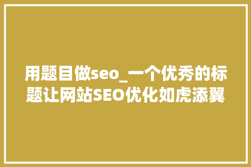 用题目做seo_一个优秀的标题让网站SEO优化如虎添翼 用题目做seo_一个优秀的标题让网站SEO优化如虎添翼 神马SEO