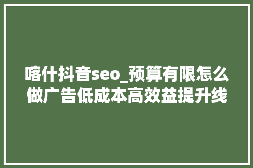 喀什抖音seo_预算有限怎么做广告低成本高效益提升线上人气的方法 喀什抖音seo_预算有限怎么做广告低成本高效益提升线上人气的方法 百度SEO