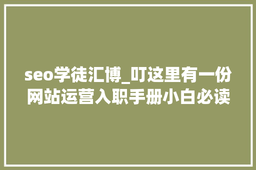 seo学徒汇博_叮这里有一份网站运营入职手册小白必读 SEO关键词 seo学徒汇博_叮这里有一份网站运营入职手册小白必读 seo学徒汇博_叮这里有一份网站运营入职手册小白必读 SEO关键词