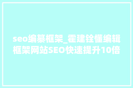 seo编纂框架_霍建铨懂编辑框架网站SEO快速提升10倍 seo编纂框架_霍建铨懂编辑框架网站SEO快速提升10倍 SEO关键词