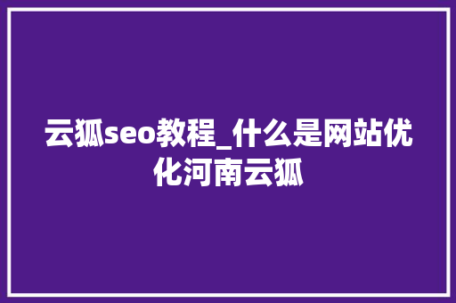 云狐seo教程_什么是网站优化河南云狐 云狐seo教程_什么是网站优化河南云狐 SEO关键词