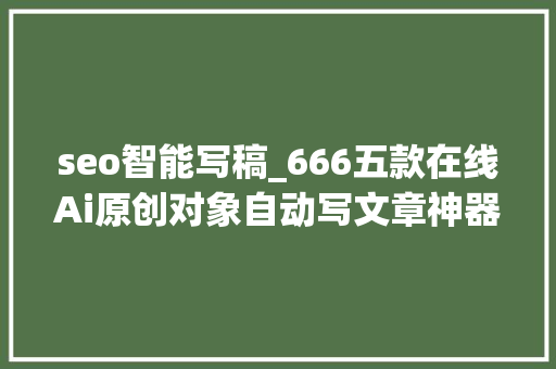 seo智能写稿_666五款在线Ai原创对象自动写文章神器 seo智能写稿_666五款在线Ai原创对象自动写文章神器 SEO关键词