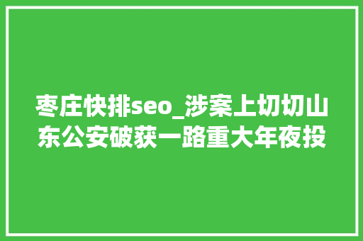 枣庄快排seo_涉案上切切山东公安破获一路重大年夜投资平台诱骗案 枣庄快排seo_涉案上切切山东公安破获一路重大年夜投资平台诱骗案 神马SEO