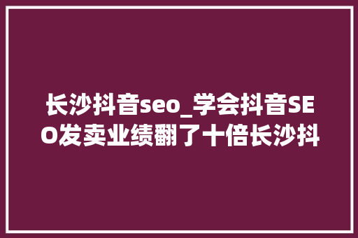 长沙抖音seo_学会抖音SEO发卖业绩翻了十倍长沙抖音SEO 长沙抖音seo_学会抖音SEO发卖业绩翻了十倍长沙抖音SEO 百度SEO