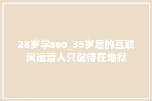 28岁学seo_35岁后的互联网运营人只配待在地狱 28岁学seo_35岁后的互联网运营人只配待在地狱 百度SEO