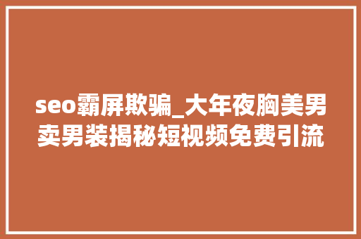 seo霸屏欺骗_大年夜胸美男卖男装揭秘短视频免费引流的套路到底有多野 seo霸屏欺骗_大年夜胸美男卖男装揭秘短视频免费引流的套路到底有多野 SEO关键词