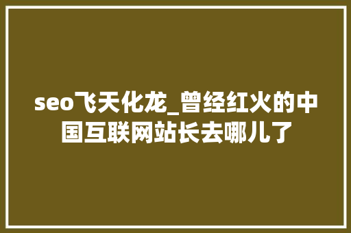 seo飞天化龙_曾经红火的中国互联网站长去哪儿了 seo飞天化龙_曾经红火的中国互联网站长去哪儿了 神马SEO