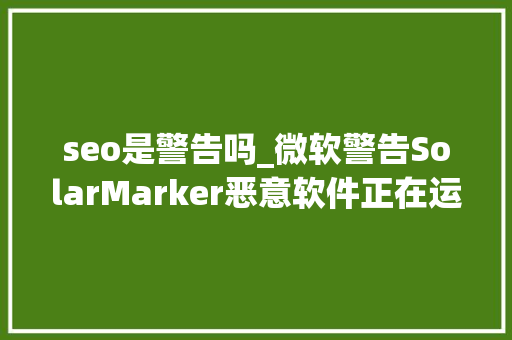 seo是警告吗_微软警告SolarMarker恶意软件正在运用狡猾的SEO中毒手段来传播 seo是警告吗_微软警告SolarMarker恶意软件正在运用狡猾的SEO中毒手段来传播 网站建设公司