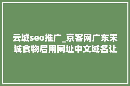 云城seo推广_京客网广东宋城食物启用网址中文域名让互联网进口更简单 云城seo推广_京客网广东宋城食物启用网址中文域名让互联网进口更简单 SEO关键词