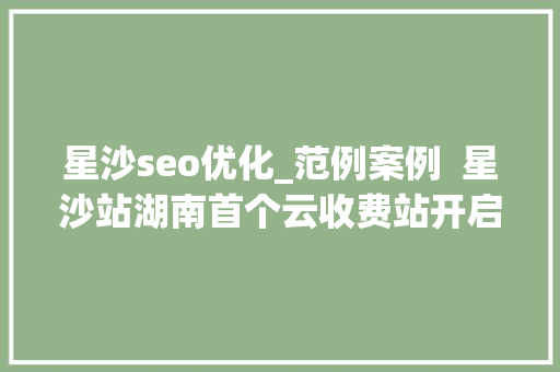 星沙seo优化_范例案例  星沙站湖南首个云收费站开启聪慧收费新篇章 星沙seo优化_范例案例  星沙站湖南首个云收费站开启聪慧收费新篇章 百度SEO