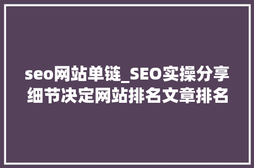 seo网站单链_SEO实操分享细节决定网站排名文章排名百度首页 seo网站单链_SEO实操分享细节决定网站排名文章排名百度首页 百度SEO