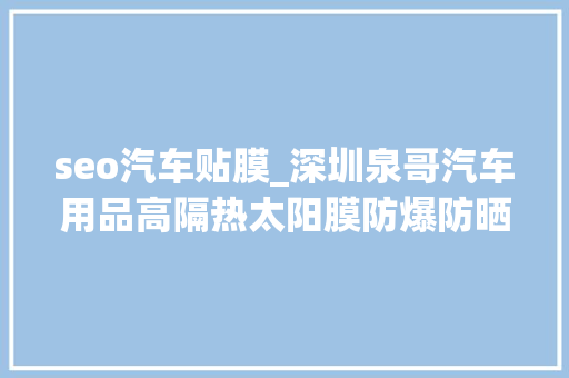 seo汽车贴膜_深圳泉哥汽车用品高隔热太阳膜防爆防晒车窗自贴膜 seo汽车贴膜_深圳泉哥汽车用品高隔热太阳膜防爆防晒车窗自贴膜 神马SEO