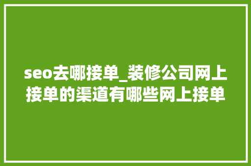 seo去哪接单_装修公司网上接单的渠道有哪些网上接单平台好吗 seo去哪接单_装修公司网上接单的渠道有哪些网上接单平台好吗 必应SEO