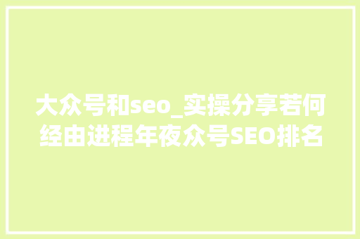 大众号和seo_实操分享若何经由进程年夜众号SEO排名优化获取精准垂直流量 大众号和seo_实操分享若何经由进程年夜众号SEO排名优化获取精准垂直流量 SEO关键词
