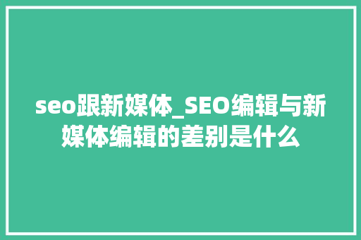 seo跟新媒体_SEO编辑与新媒体编辑的差别是什么 seo跟新媒体_SEO编辑与新媒体编辑的差别是什么 SEO关键词