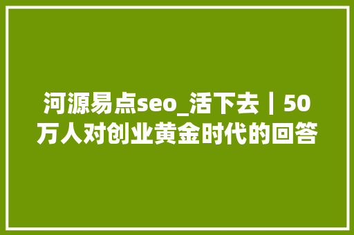 河源易点seo_活下去｜50万人对创业黄金时代的回答 河源易点seo_活下去｜50万人对创业黄金时代的回答 搜狗SEO