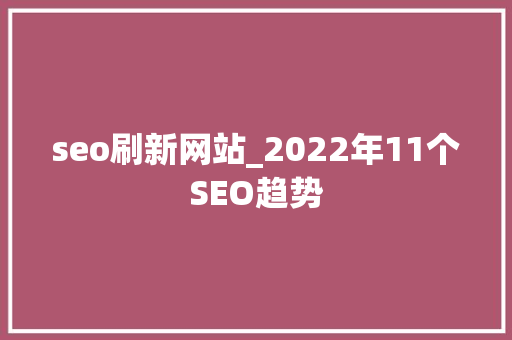 seo刷新网站_2022年11个SEO趋势 seo刷新网站_2022年11个SEO趋势 网站建设公司