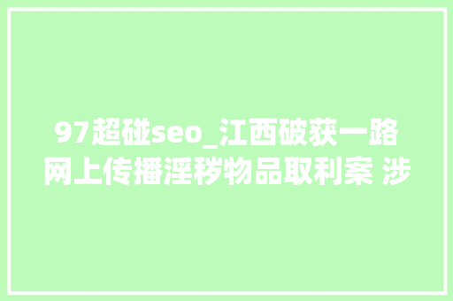97超碰seo_江西破获一路网上传播淫秽物品取利案 涉全国200余家直播平台 97超碰seo_江西破获一路网上传播淫秽物品取利案 涉全国200余家直播平台 必应SEO