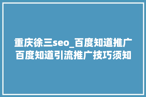 重庆徐三seo_百度知道推广百度知道引流推广技巧须知 重庆徐三seo_百度知道推广百度知道引流推广技巧须知 搜狗SEO