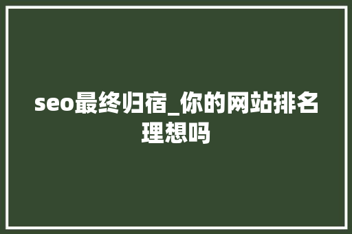 seo最终归宿_你的网站排名理想吗 seo最终归宿_你的网站排名理想吗 百度SEO