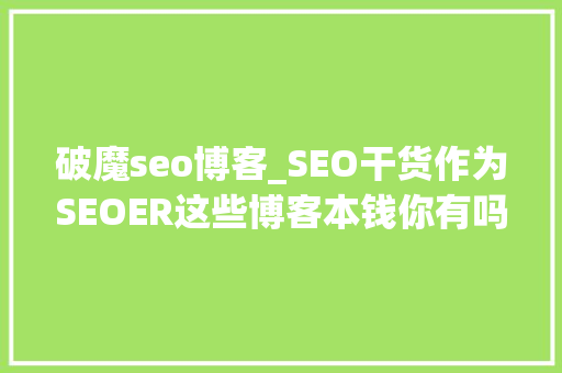 破魔seo博客_SEO干货作为SEOER这些博客本钱你有吗一 破魔seo博客_SEO干货作为SEOER这些博客本钱你有吗一 神马SEO