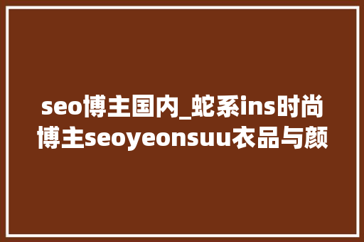 seo博主国内_蛇系ins时尚博主seoyeonsuu衣品与颜值齐飞