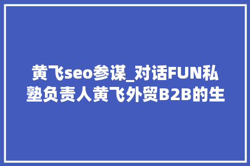 黄飞seo参谋_对话FUN私塾负责人黄飞外贸B2B的生意才是最牛的 黄飞seo参谋_对话FUN私塾负责人黄飞外贸B2B的生意才是最牛的 搜狗SEO