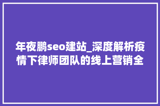 年夜鹏seo建站_深度解析疫情下律师团队的线上营销全套策略 年夜鹏seo建站_深度解析疫情下律师团队的线上营销全套策略 必应SEO