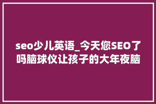 seo少儿英语_今天您SEO了吗脑球仪让孩子的大年夜脑从新布线 seo少儿英语_今天您SEO了吗脑球仪让孩子的大年夜脑从新布线 百度SEO