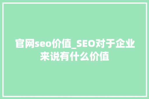 官网seo价值_SEO对于企业来说有什么价值 官网seo价值_SEO对于企业来说有什么价值 搜狗SEO