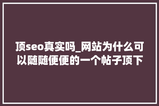 顶seo真实吗_网站为什么可以随随便便的一个帖子顶下去了 顶seo真实吗_网站为什么可以随随便便的一个帖子顶下去了 搜狗SEO