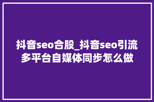 抖音seo合股_抖音seo引流多平台自媒体同步怎么做 抖音seo合股_抖音seo引流多平台自媒体同步怎么做 网站建设公司