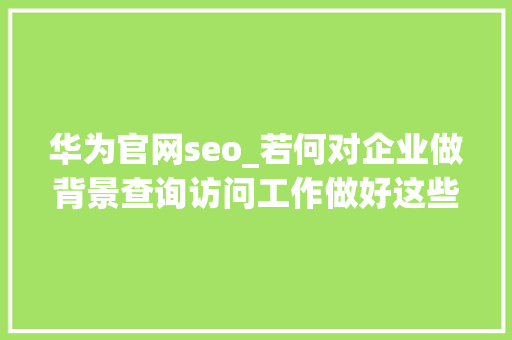 华为官网seo_若何对企业做背景查询访问工作做好这些工作能少踩不少坑 华为官网seo_若何对企业做背景查询访问工作做好这些工作能少踩不少坑 SEO关键词