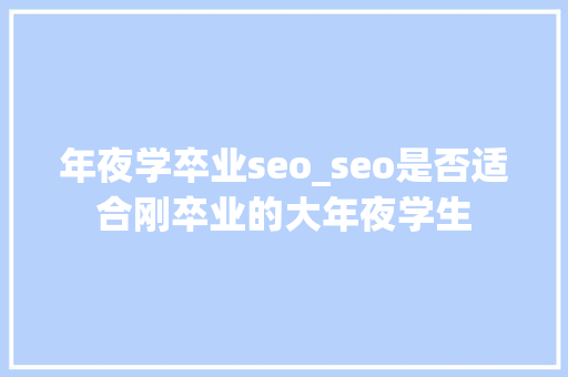 年夜学卒业seo_seo是否适合刚卒业的大年夜学生 年夜学卒业seo_seo是否适合刚卒业的大年夜学生 搜狗SEO